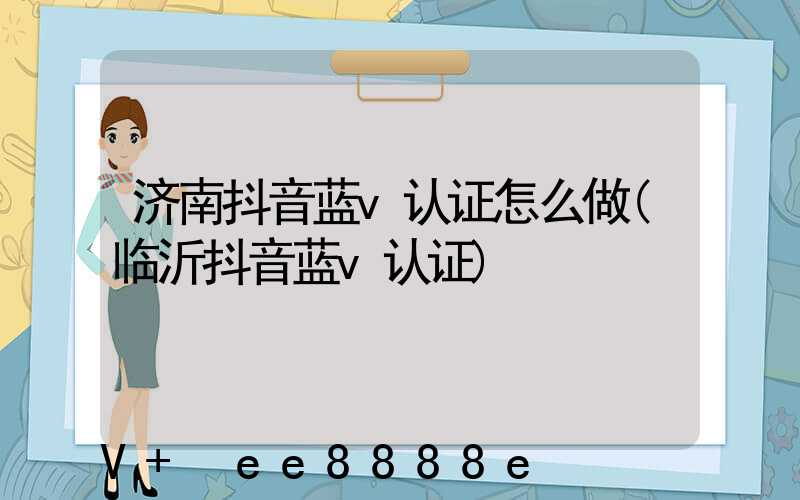 济南抖音蓝v认证怎么做(临沂抖音蓝v认证)