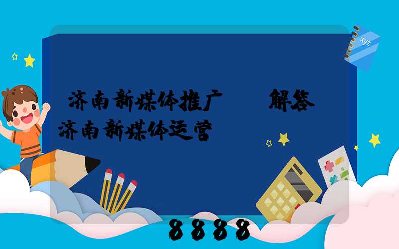济南新媒体推广ai解答(济南新媒体运营)