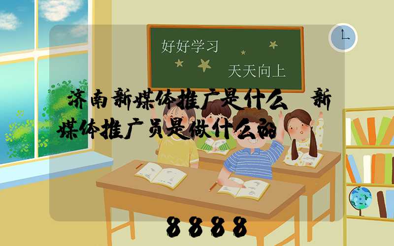 济南新媒体推广是什么(新媒体推广员是做什么的)