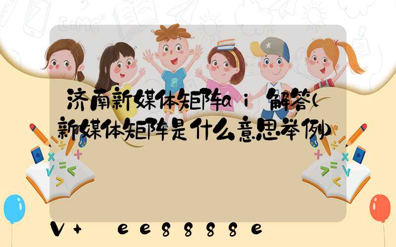 济南新媒体矩阵ai解答(新媒体矩阵是什么意思举例)