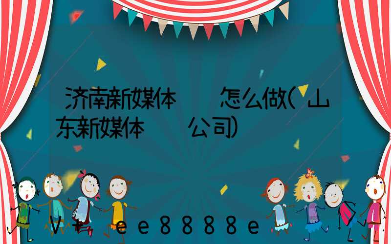 济南新媒体营销怎么做(山东新媒体运营公司)