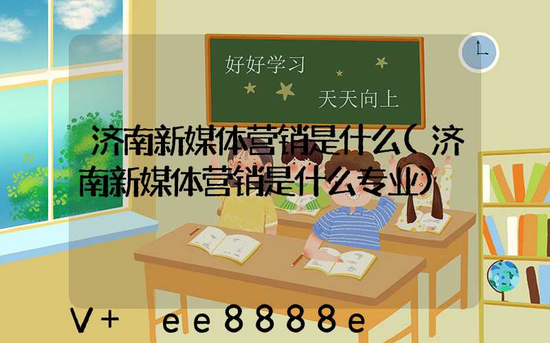 济南新媒体营销是什么(济南新媒体营销是什么专业)