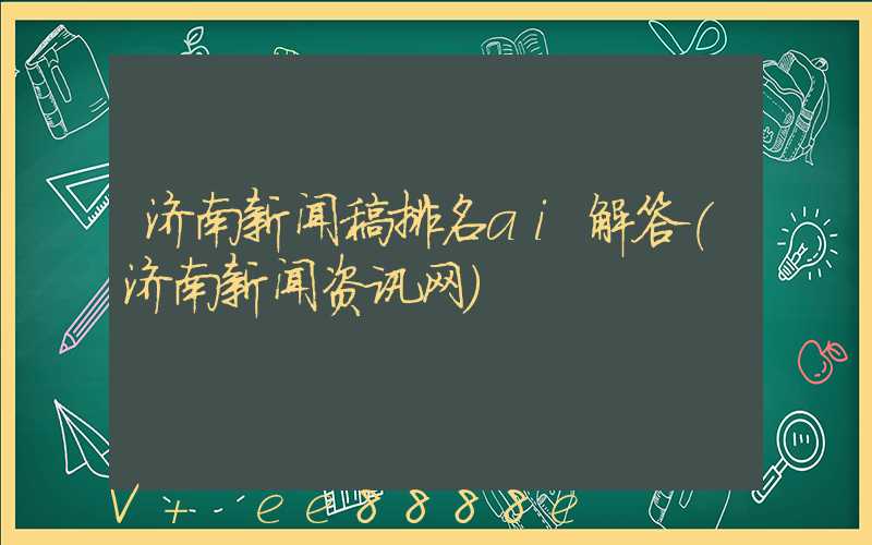 济南新闻稿排名ai解答(济南新闻资讯网)