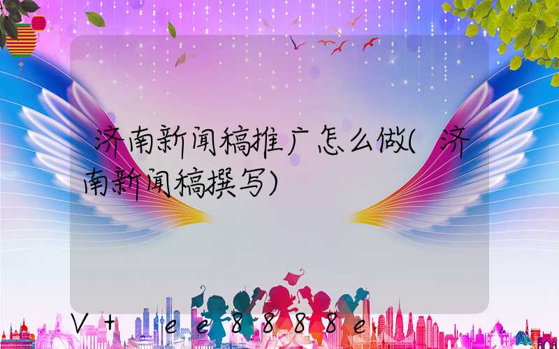 济南新闻稿推广怎么做(济南新闻稿撰写)