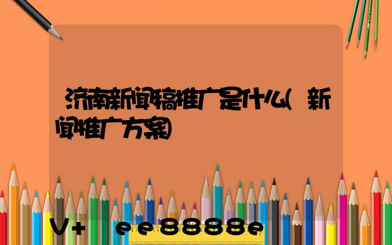 济南新闻稿推广是什么(新闻推广方案)