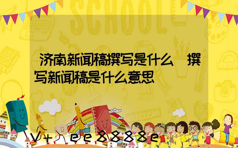 济南新闻稿撰写是什么(撰写新闻稿是什么意思)