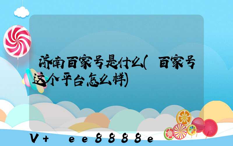 济南百家号是什么(百家号这个平台怎么样)