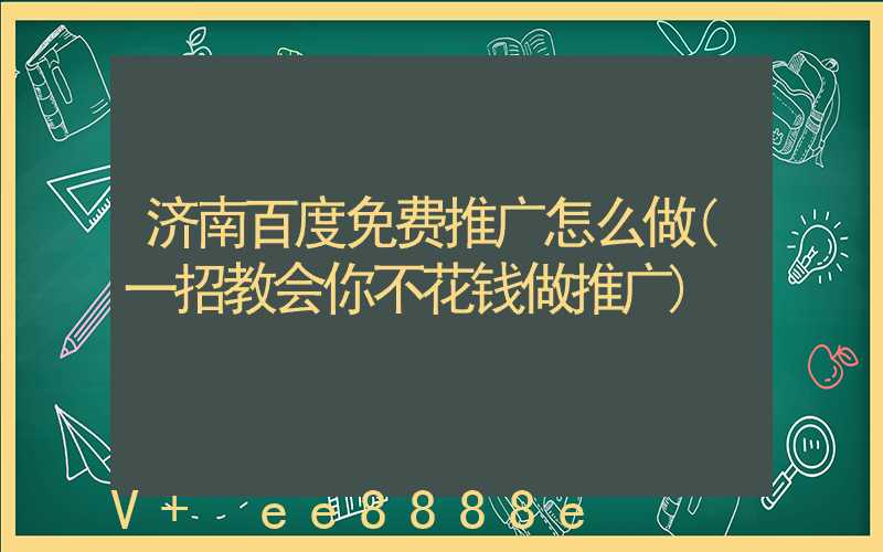 济南百度免费推广怎么做(一招教会你不花钱做推广)