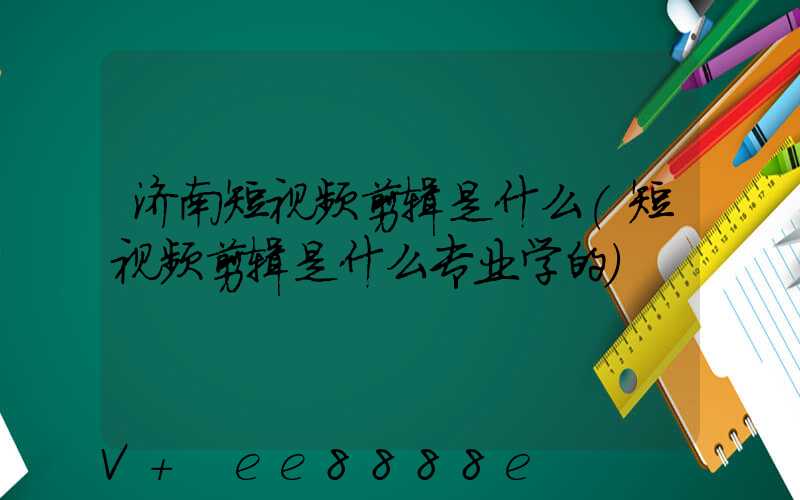 济南短视频剪辑是什么(短视频剪辑是什么专业学的)