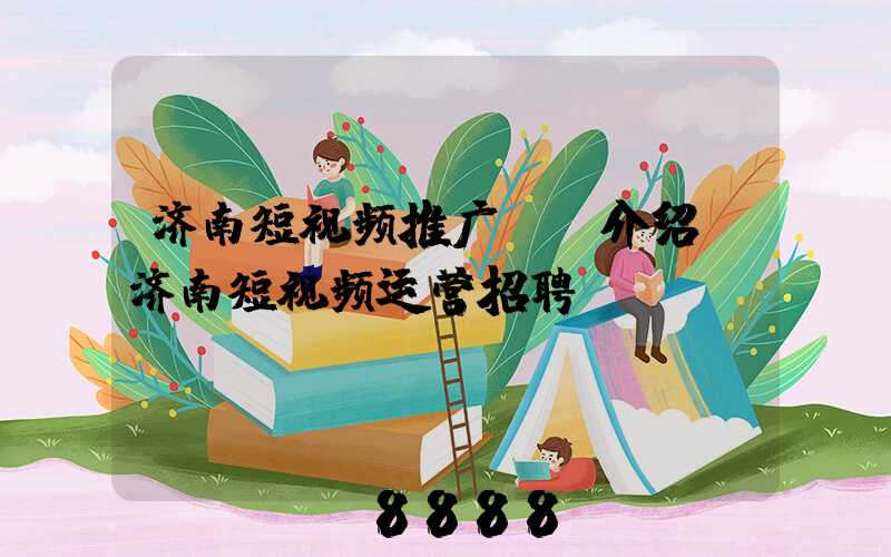 济南短视频推广ai介绍(济南短视频运营招聘)