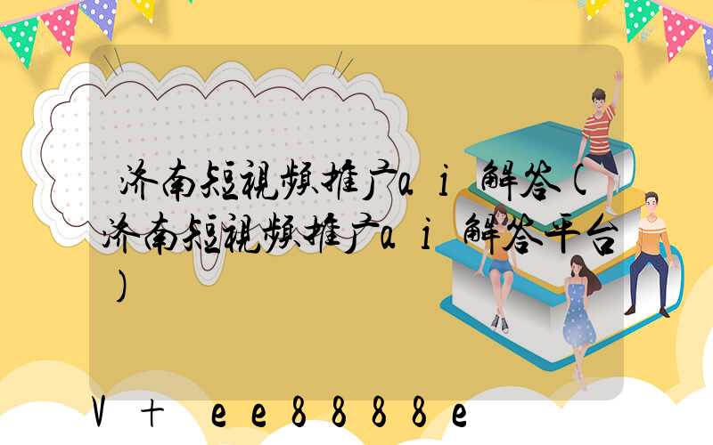 济南短视频推广ai解答(济南短视频推广ai解答平台)