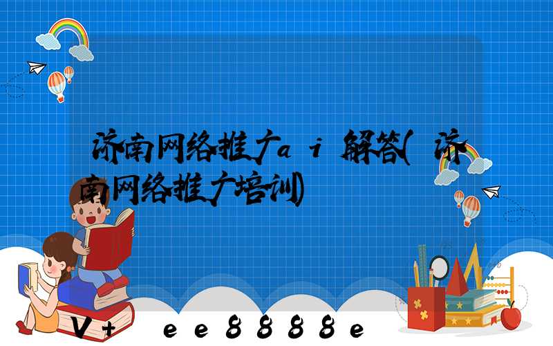 济南网络推广ai解答(济南网络推广培训)