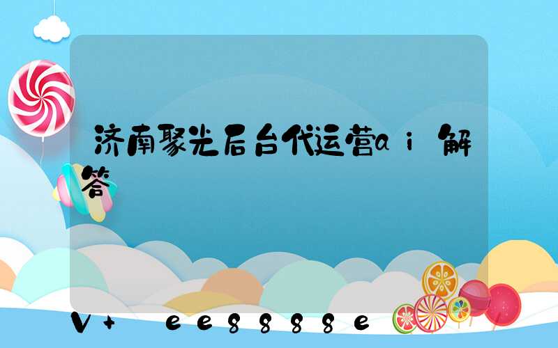 济南聚光后台代运营ai解答