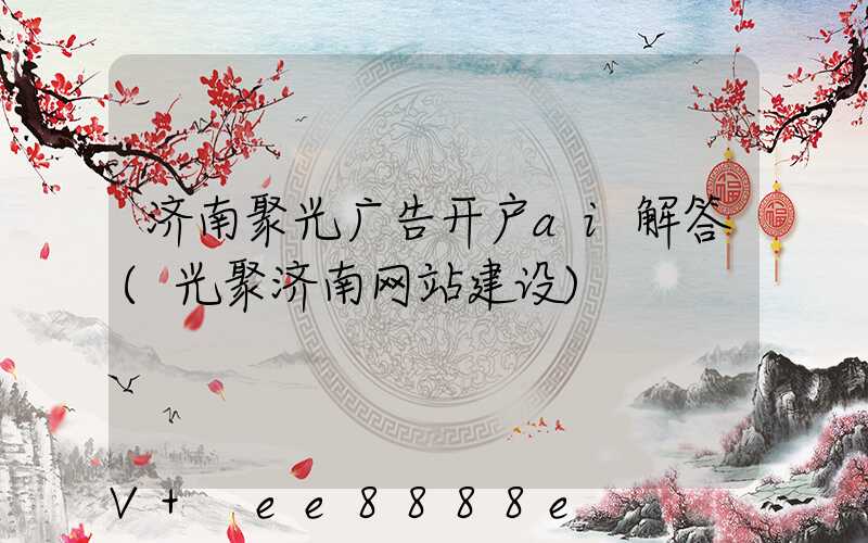 济南聚光广告开户ai解答(光聚济南网站建设)