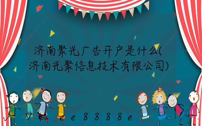 济南聚光广告开户是什么(济南光聚信息技术有限公司)