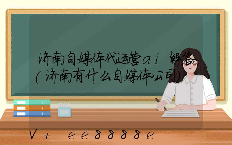 济南自媒体代运营ai解答(济南有什么自媒体公司)