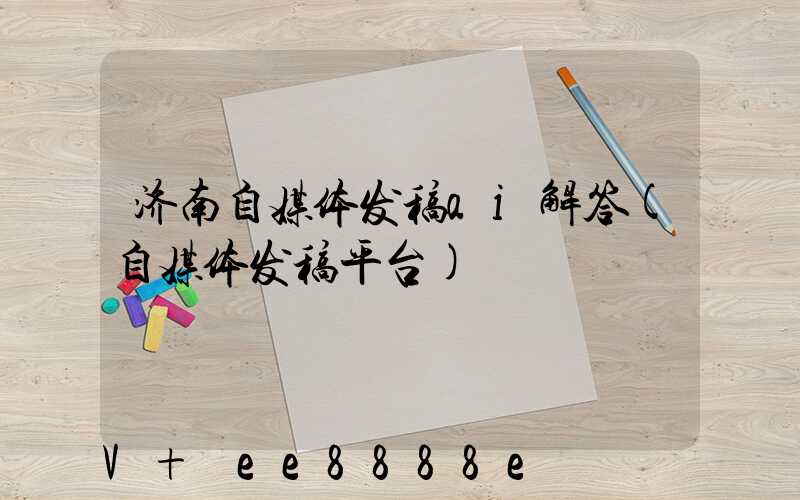济南自媒体发稿ai解答(自媒体发稿平台)