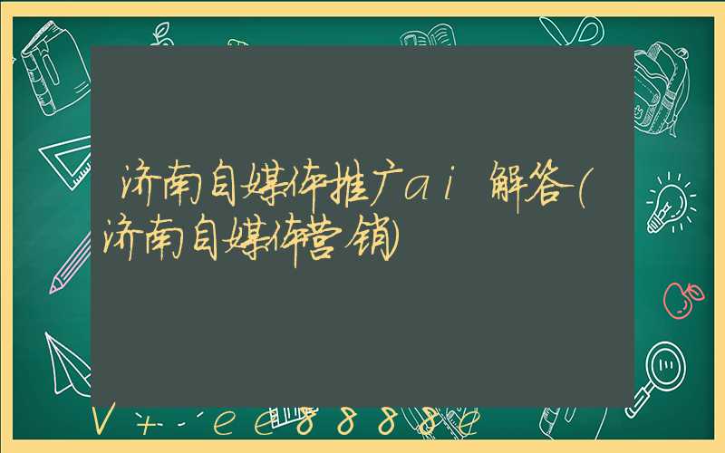 济南自媒体推广ai解答(济南自媒体营销)