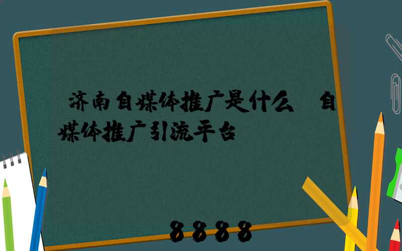 济南自媒体推广是什么(自媒体推广引流平台)
