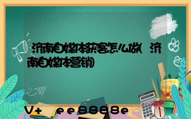 济南自媒体获客怎么做(济南自媒体营销)