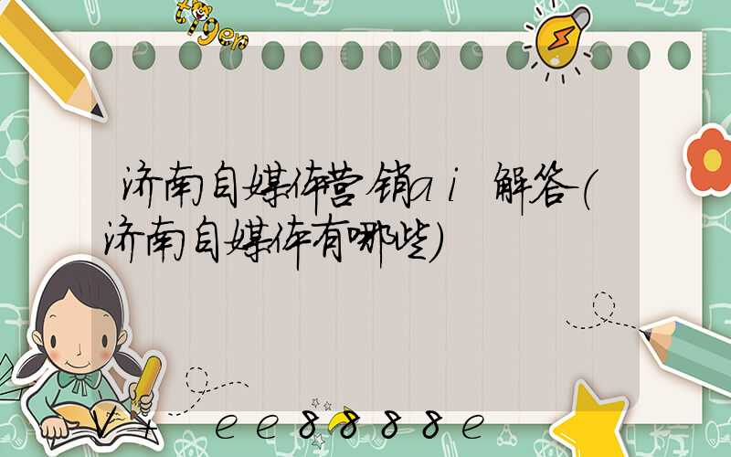 济南自媒体营销ai解答(济南自媒体有哪些)