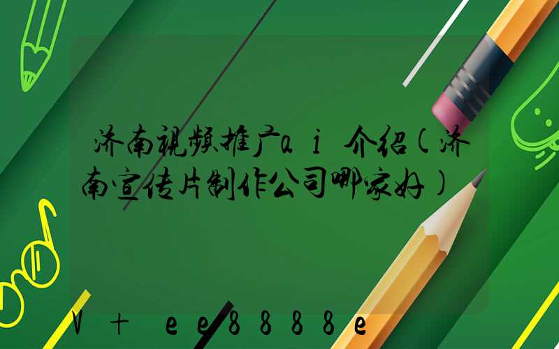 济南视频推广ai介绍(济南宣传片制作公司哪家好)