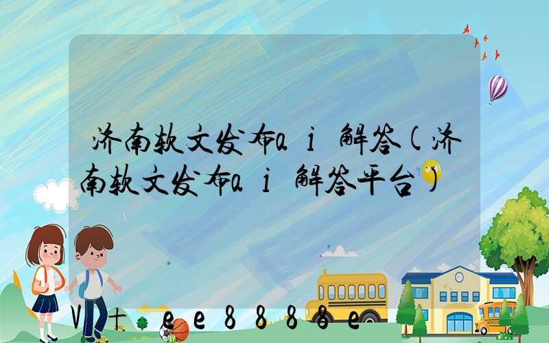 济南软文发布ai解答(济南软文发布ai解答平台)