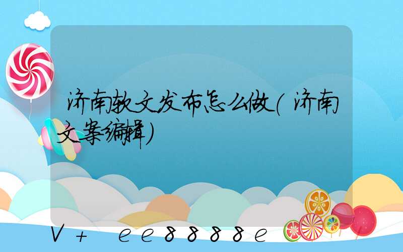 济南软文发布怎么做(济南文案编辑)