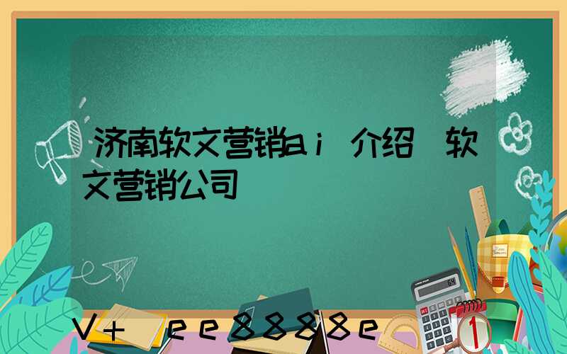 济南软文营销ai介绍(软文营销公司)