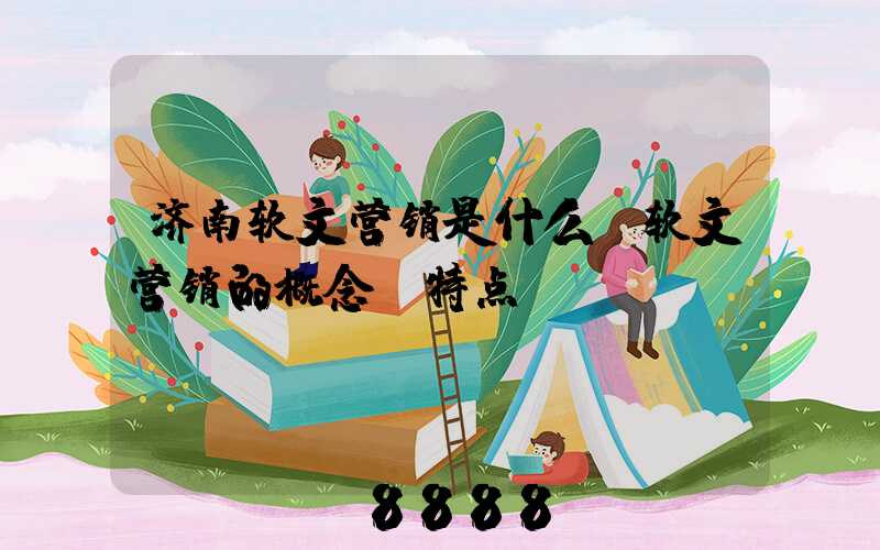 济南软文营销是什么(软文营销的概念及特点)