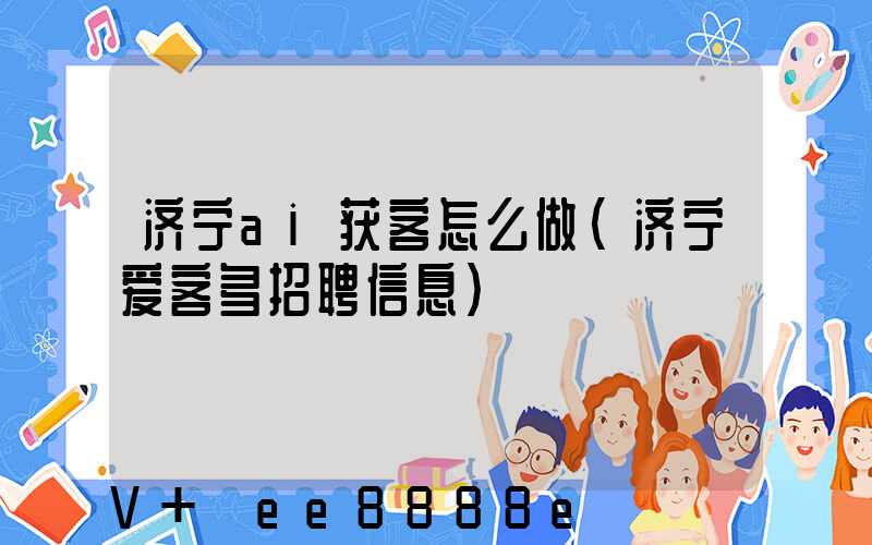 济宁ai获客怎么做(济宁爱客多招聘信息)
