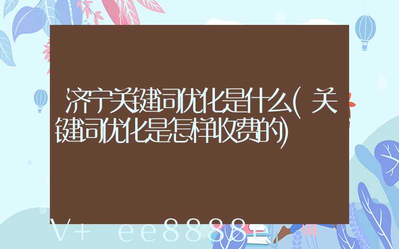 济宁关键词优化是什么(关键词优化是怎样收费的)