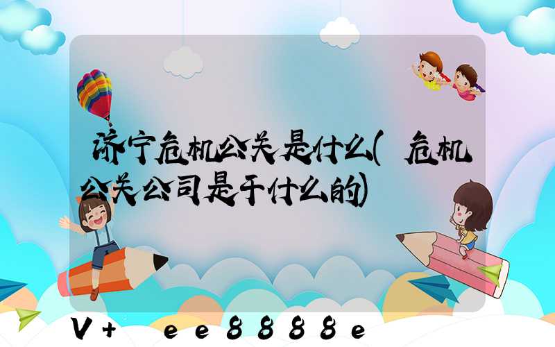 济宁危机公关是什么(危机公关公司是干什么的)