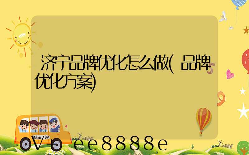 济宁品牌优化怎么做(品牌优化方案)