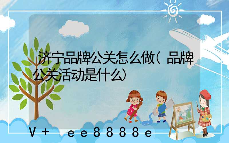 济宁品牌公关怎么做(品牌公关活动是什么)