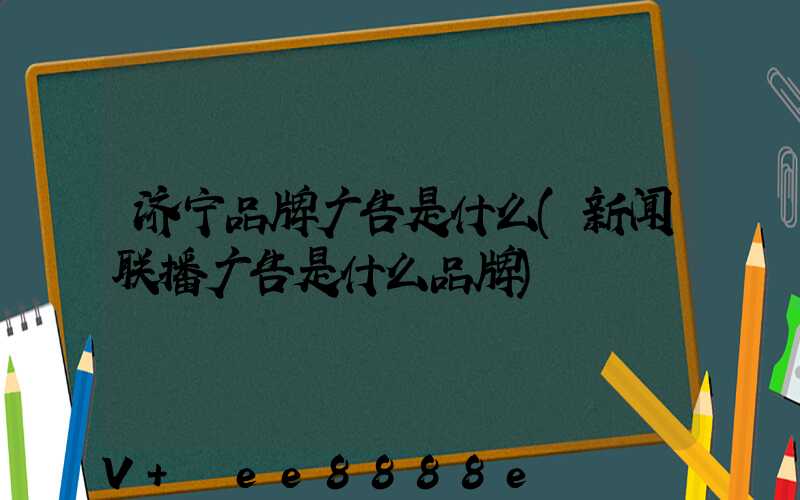 济宁品牌广告是什么(新闻联播广告是什么品牌)