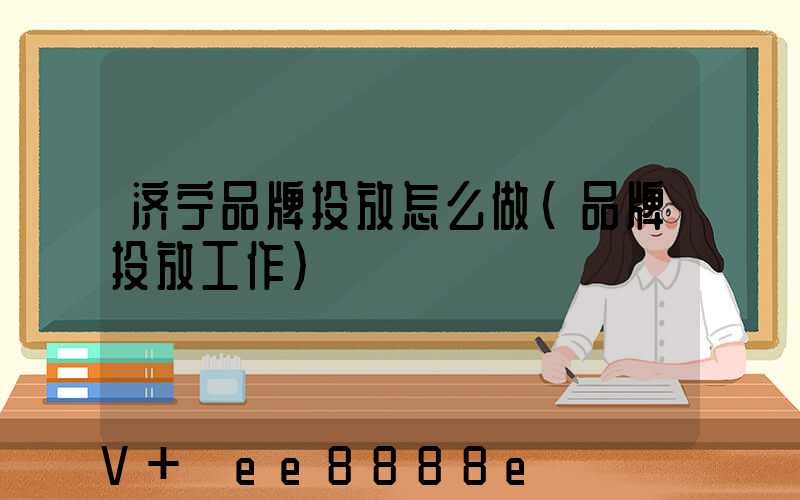 济宁品牌投放怎么做(品牌投放工作)