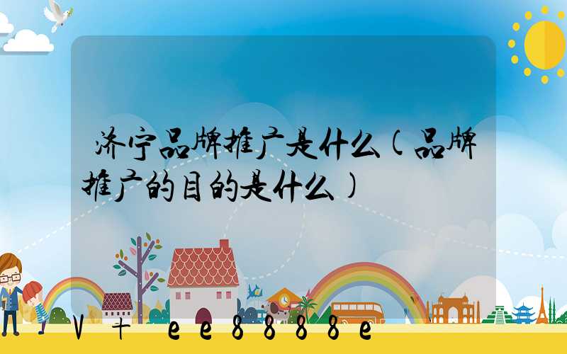 济宁品牌推广是什么(品牌推广的目的是什么)