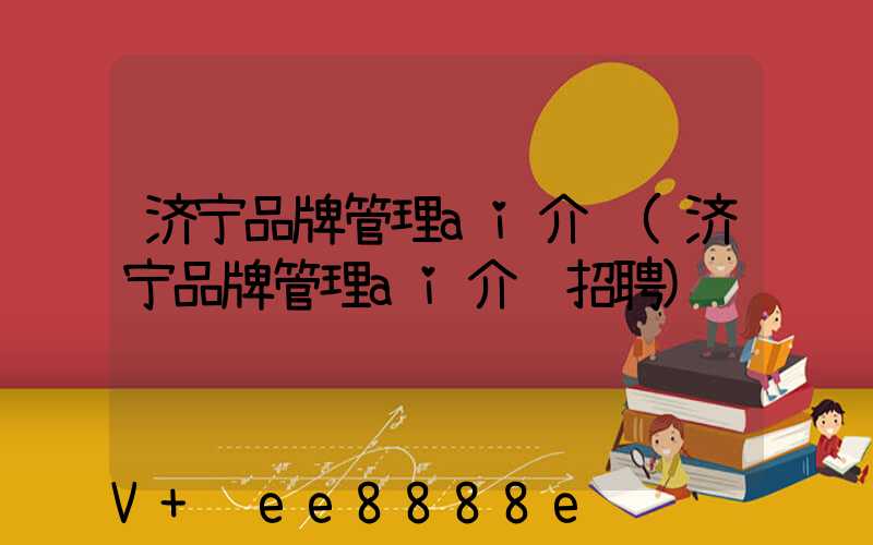 济宁品牌管理ai介绍(济宁品牌管理ai介绍招聘)