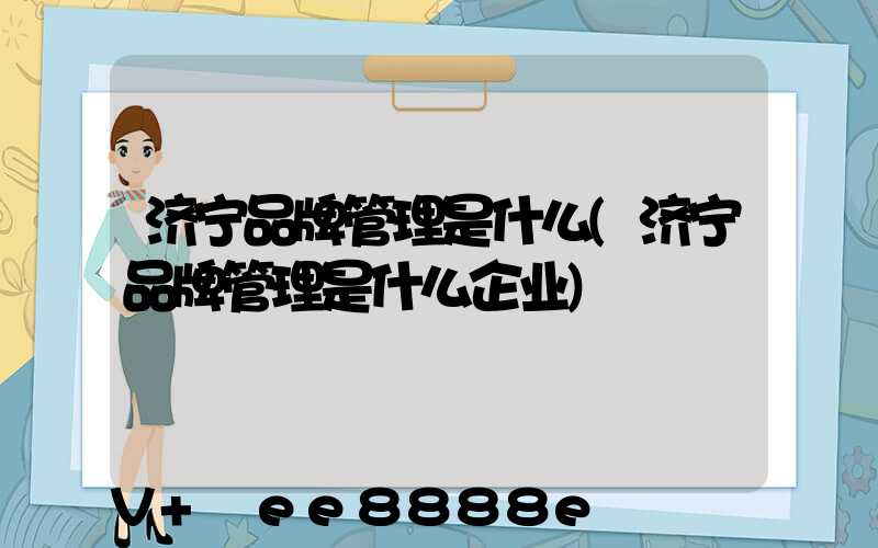 济宁品牌管理是什么(济宁品牌管理是什么企业)