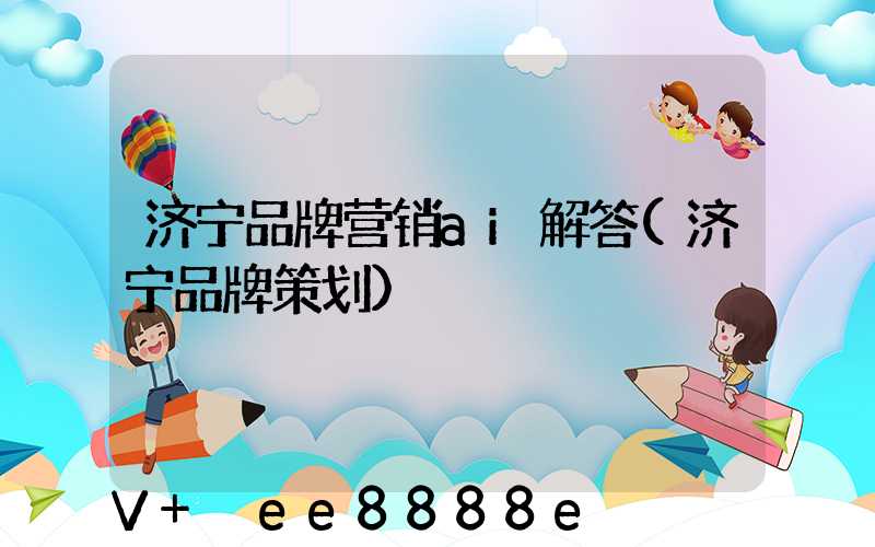 济宁品牌营销ai解答(济宁品牌策划)