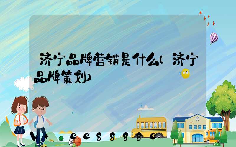 济宁品牌营销是什么(济宁品牌策划)