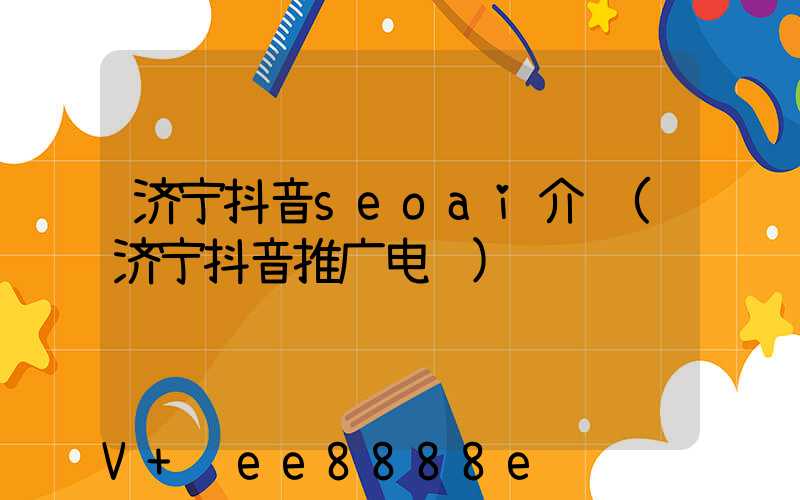 济宁抖音seoai介绍(济宁抖音推广电话)
