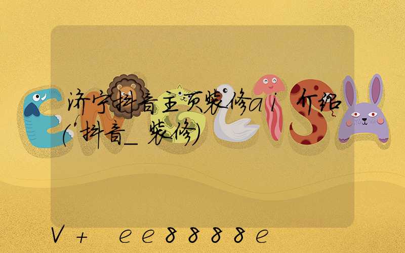 济宁抖音主页装修ai介绍(抖音_装修)