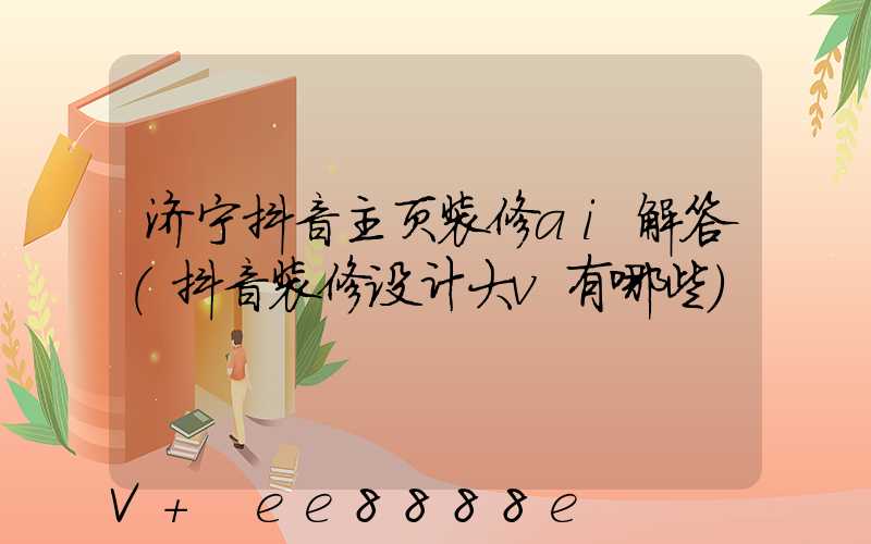 济宁抖音主页装修ai解答(抖音装修设计大v有哪些)