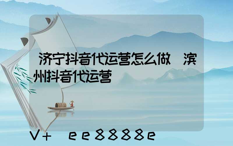 济宁抖音代运营怎么做(滨州抖音代运营)