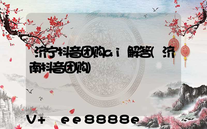 济宁抖音团购ai解答(济南抖音团购)