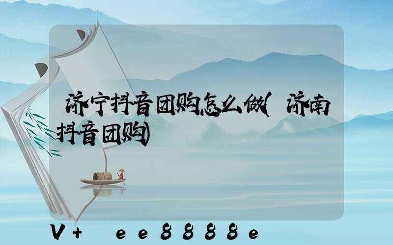 济宁抖音团购怎么做(济南抖音团购)