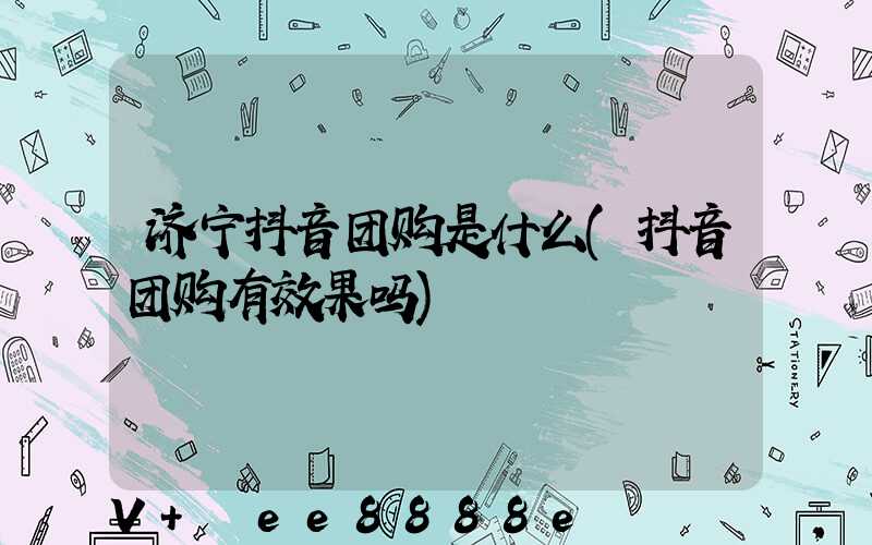 济宁抖音团购是什么(抖音团购有效果吗)
