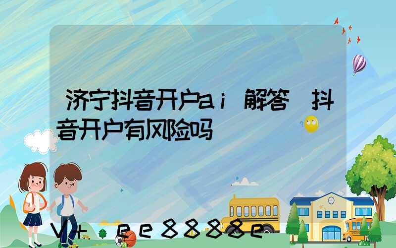 济宁抖音开户ai解答(抖音开户有风险吗)